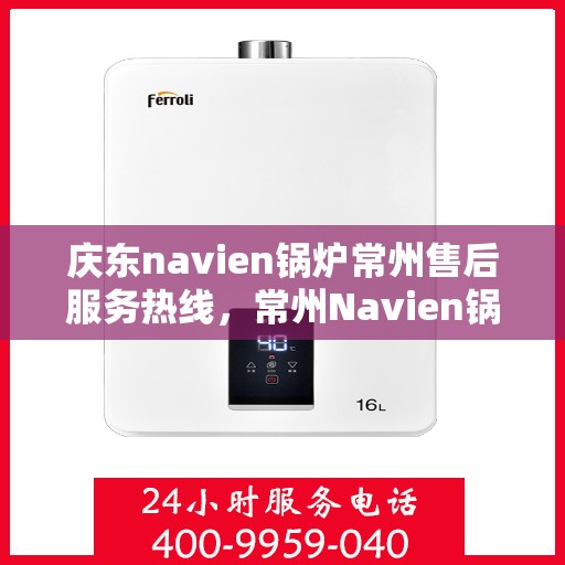 庆东navien锅炉常州售后服务热线，常州Navien锅炉售后服务热线，专业团队为您解答，一站式解决您的需求！