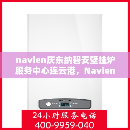 navien庆东纳碧安壁挂炉服务中心连云港，Navien庆东纳碧安壁挂炉连云港服务中心，专业维修与保养一站式解决方案