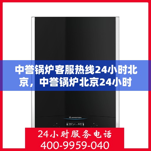 中誉锅炉客服热线24小时北京，中誉锅炉北京24小时全天候客服热线