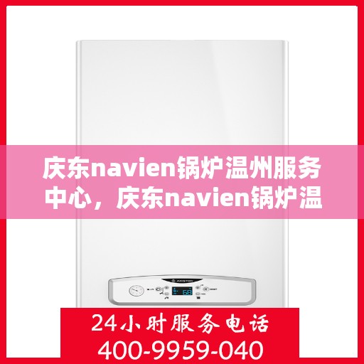 庆东navien锅炉温州服务中心，庆东navien锅炉温州服务中心，专业维护与高效运行的保障