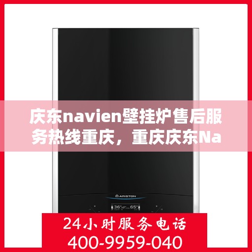 庆东navien壁挂炉售后服务热线重庆，重庆庆东Navien壁挂炉专业售后服务热线，贴心解决您的采暖问题