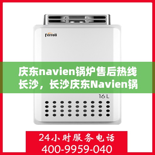 庆东navien锅炉售后热线长沙，长沙庆东Navien锅炉售后热线及维修服务支持