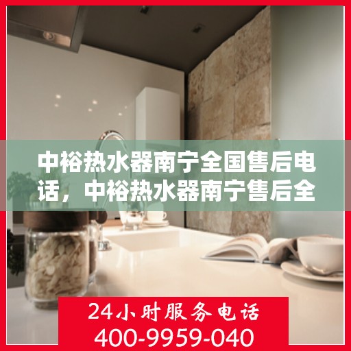 中裕热水器南宁全国售后电话，中裕热水器南宁售后全国服务热线公布