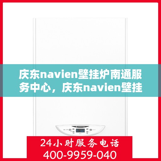 庆东navien壁挂炉南通服务中心，庆东navien壁挂炉南通服务中心，专业维修与优质服务的暖心港湾