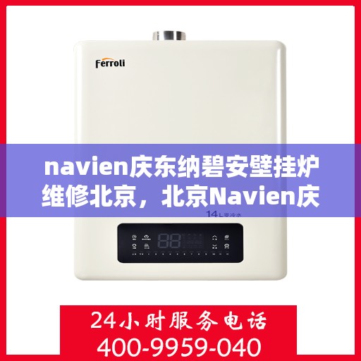 navien庆东纳碧安壁挂炉维修北京，北京Navien庆东纳碧安壁挂炉专业维修服务