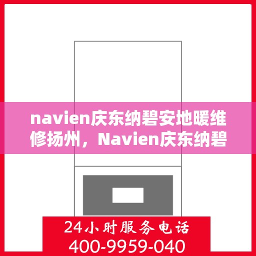navien庆东纳碧安地暖维修扬州，Navien庆东纳碧安地暖扬州专业维修服务