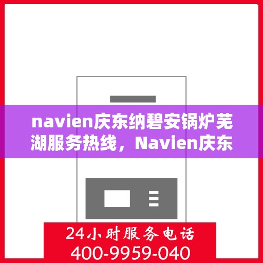 navien庆东纳碧安锅炉芜湖服务热线，Navien庆东纳碧安锅炉芜湖服务热线，专业支持与解决方案一站式服务
