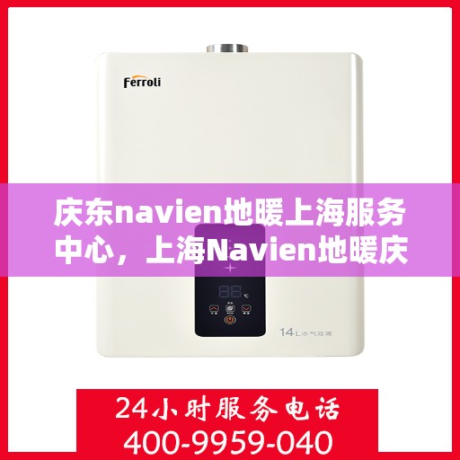 庆东navien地暖上海服务中心，上海Navien地暖庆东服务中心，专业品质，温暖您的生活
