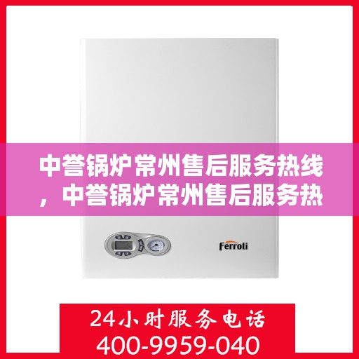 中誉锅炉常州售后服务热线，中誉锅炉常州售后服务热线，专业团队为您提供全方位服务支持