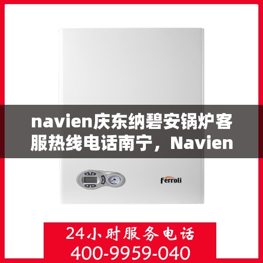 navien庆东纳碧安锅炉客服热线电话南宁，Navien庆东纳碧安锅炉南宁客服热线电话全解析