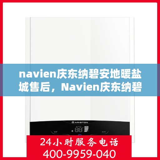 navien庆东纳碧安地暖盐城售后，Navien庆东纳碧安地暖盐城售后服务支持详解