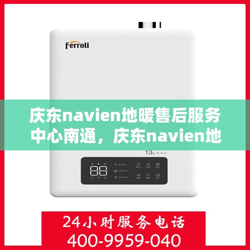 庆东navien地暖售后服务中心南通，庆东navien地暖售后服务中心落户南通，专业服务温暖您的生活