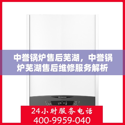 中誉锅炉售后芜湖，中誉锅炉芜湖售后维修服务解析