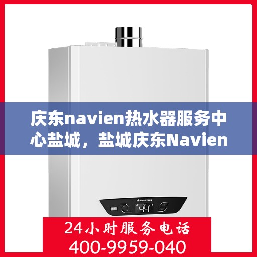 庆东navien热水器服务中心盐城，盐城庆东Navien热水器服务中心，专业维修与保养一站式服务