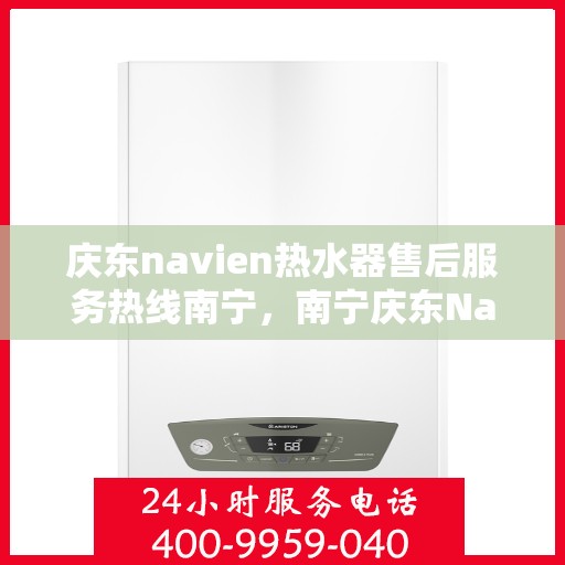 庆东navien热水器售后服务热线南宁，南宁庆东Navien热水器售后服务热线及解决方案支持