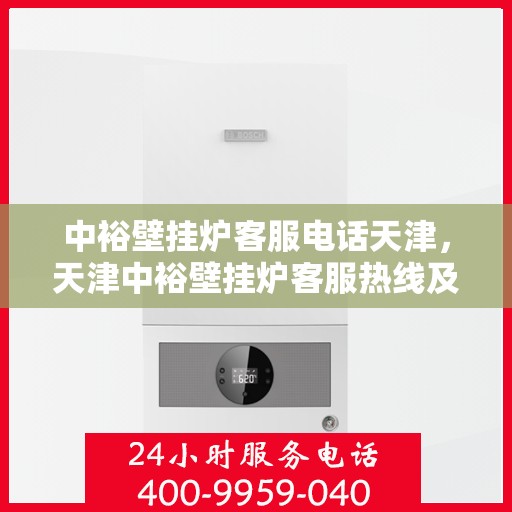 中裕壁挂炉客服电话天津，天津中裕壁挂炉客服热线及售后服务支持