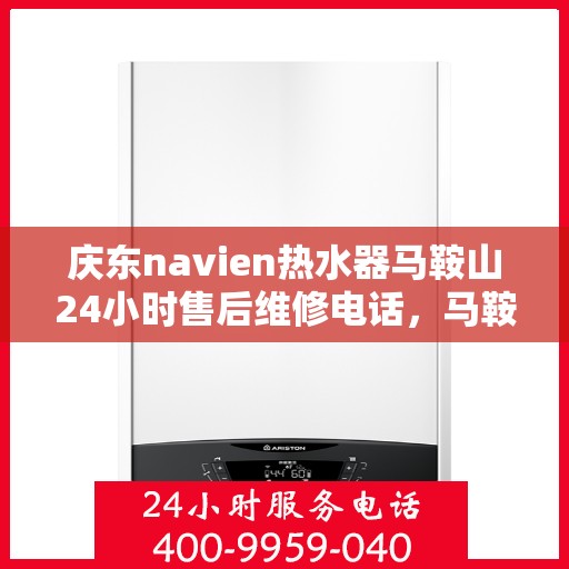 庆东navien热水器马鞍山24小时售后维修电话，马鞍山Navien热水器全天候售后维修服务热线公布，专业保障用户温暖洗浴体验