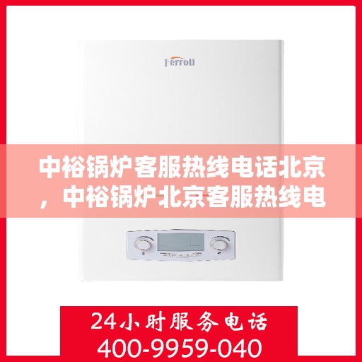 中裕锅炉客服热线电话北京，中裕锅炉北京客服热线电话全解析