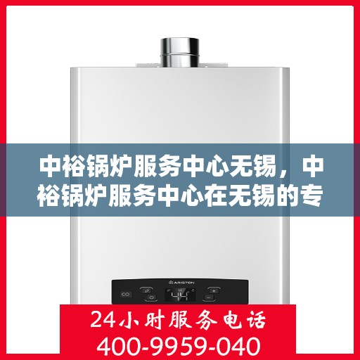 中裕锅炉服务中心无锡，中裕锅炉服务中心在无锡的专业服务之旅