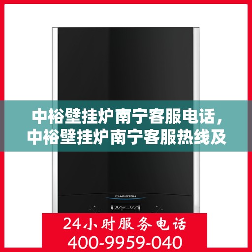 中裕壁挂炉南宁客服电话，中裕壁挂炉南宁客服热线及售后服务指南