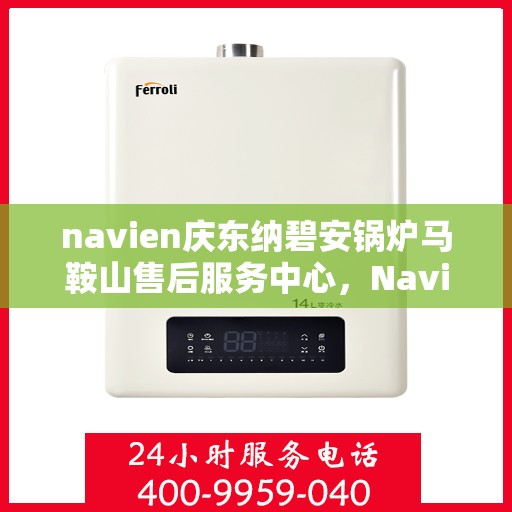 navien庆东纳碧安锅炉马鞍山售后服务中心，Navien庆东纳碧安锅炉马鞍山服务中心，专业售后，无忧体验