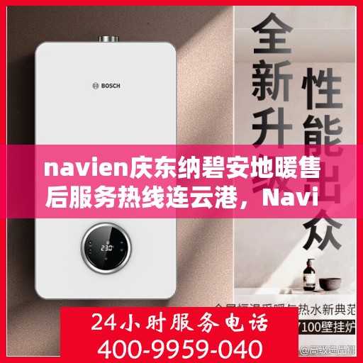 navien庆东纳碧安地暖售后服务热线连云港，Navien庆东纳碧安地暖连云港售后服务热线及支持服务详解