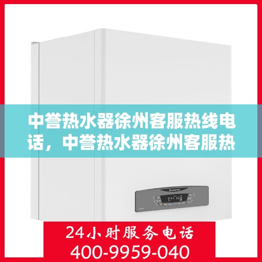 中誉热水器徐州客服热线电话，中誉热水器徐州客服热线——您身边的温暖服务专线