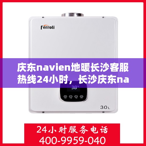 庆东navien地暖长沙客服热线24小时，长沙庆东navien地暖全天候客服热线，暖心服务不打烊