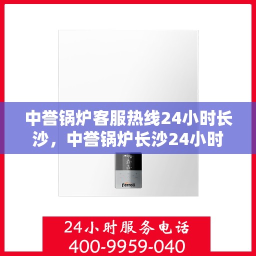 中誉锅炉客服热线24小时长沙，中誉锅炉长沙24小时客服热线，全天候服务暖心动线