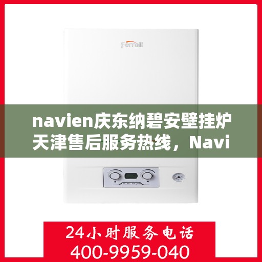 navien庆东纳碧安壁挂炉天津售后服务热线，Navien庆东纳碧安壁挂炉天津售后服务热线及专业维修团队支持
