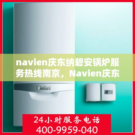 navien庆东纳碧安锅炉服务热线南京，Navien庆东纳碧安锅炉南京服务热线，专业支持与解决方案一站式服务