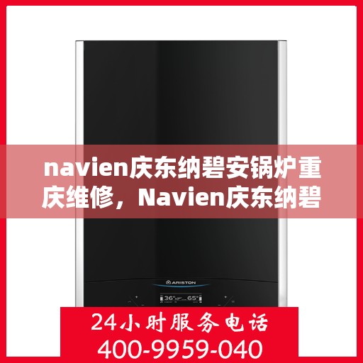 navien庆东纳碧安锅炉重庆维修，Navien庆东纳碧安锅炉重庆专业维修服务