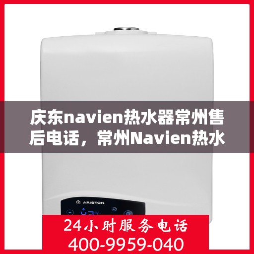 庆东navien热水器常州售后电话，常州Navien热水器售后热线，专业服务团队为您解答维修与安装问题