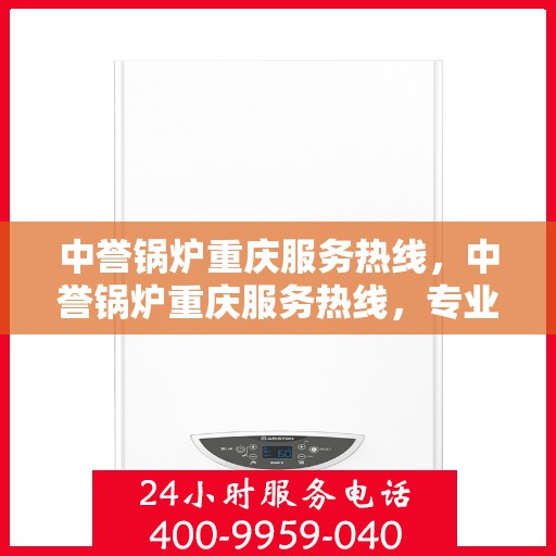 中誉锅炉重庆服务热线，中誉锅炉重庆服务热线，专业团队，贴心服务