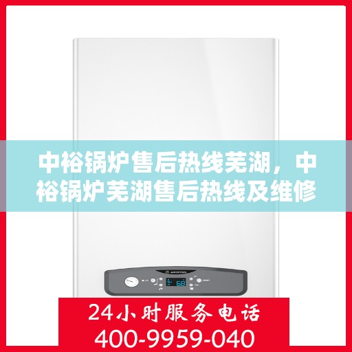 中裕锅炉售后热线芜湖，中裕锅炉芜湖售后热线及维修服务指南
