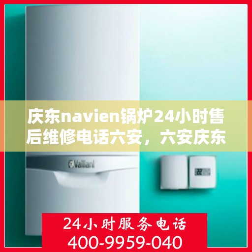 庆东navien锅炉24小时售后维修电话六安，六安庆东Navien锅炉全天候24小时售后维修服务热线