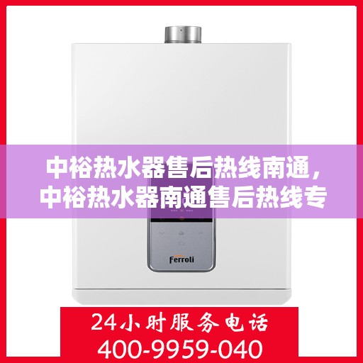 中裕热水器售后热线南通，中裕热水器南通售后热线专业服务启动