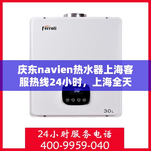 庆东navien热水器上海客服热线24小时，上海全天候客服热线，Navien热水器庆东热线服务不打烊