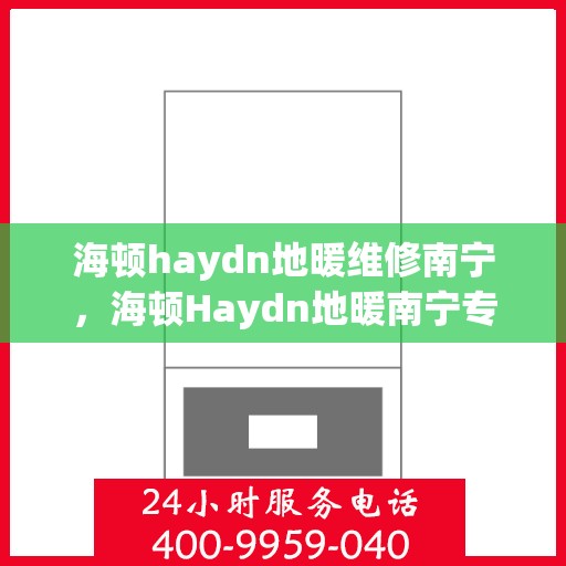 海顿haydn地暖维修南宁，海顿Haydn地暖南宁专业维修服务