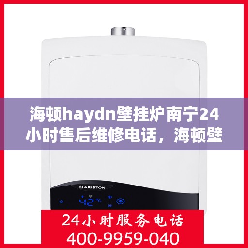 海顿haydn壁挂炉南宁24小时售后维修电话，海顿壁挂炉南宁全天候售后维修热线