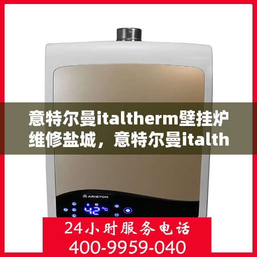 意特尔曼italtherm壁挂炉维修盐城，意特尔曼italtherm壁挂炉盐城专业维修服务