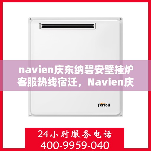 navien庆东纳碧安壁挂炉客服热线宿迁，Navien庆东纳碧安壁挂炉宿迁客服热线及售后支持指南