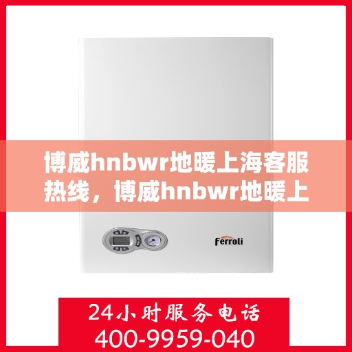 博威hnbwr地暖上海客服热线，博威hnbwr地暖上海客服热线，专业解答与暖心服务，为您打造舒适家居体验