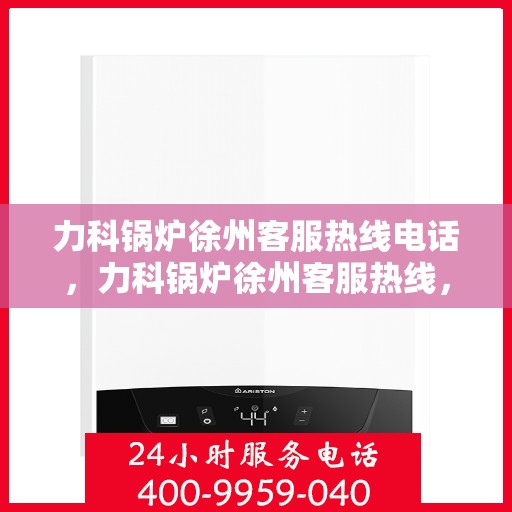 力科锅炉徐州客服热线电话，力科锅炉徐州客服热线，专业服务的连接桥梁