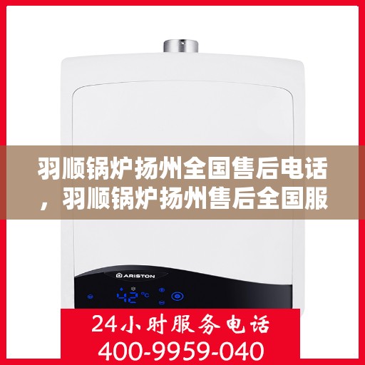 羽顺锅炉扬州全国售后电话，羽顺锅炉扬州售后全国服务热线电话公布