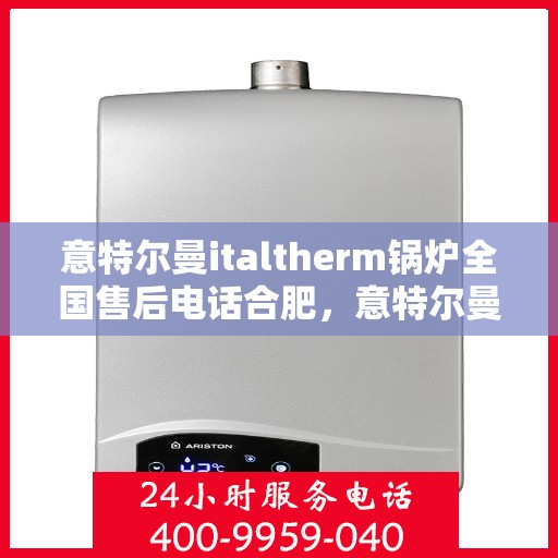 意特尔曼italtherm锅炉全国售后电话合肥，意特尔曼italtherm锅炉合肥售后电话及全国售后服务体系解析