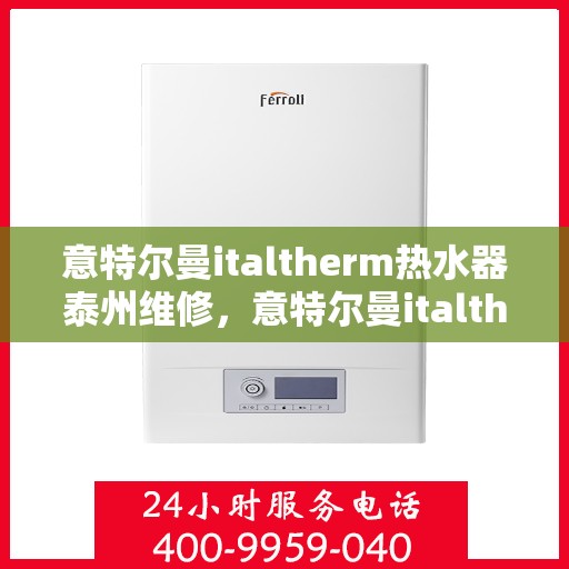 意特尔曼italtherm热水器泰州维修，意特尔曼italtherm热水器泰州专业维修服务