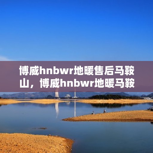 博威hnbwr地暖售后马鞍山，博威hnbwr地暖马鞍山售后服务解析