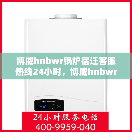 博威hnbwr锅炉宿迁客服热线24小时，博威hnbwr锅炉宿迁24小时客户服务热线