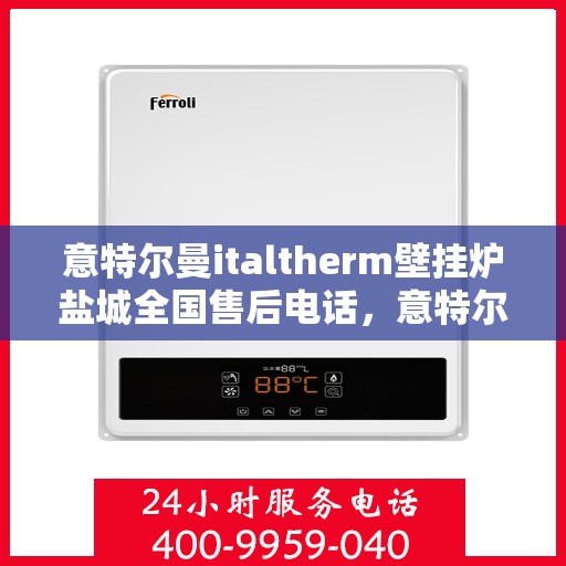 意特尔曼italtherm壁挂炉盐城全国售后电话，意特尔曼italtherm壁挂炉盐城售后服务中心联系电话